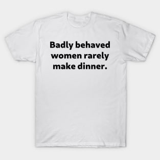 Badly Behaved Women Rarely Make Dinner T-Shirt